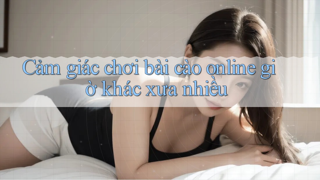 Cảm giác chơi bài cào online giờ khác xưa nhiều