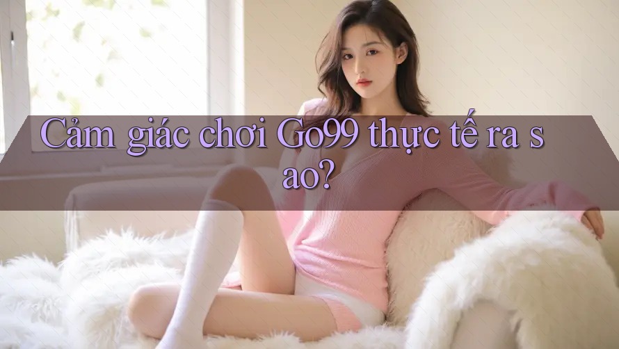 Cảm giác chơi Go99 thực tế ra sao? Cảm giác chơi Go99 thực tế ra sao?