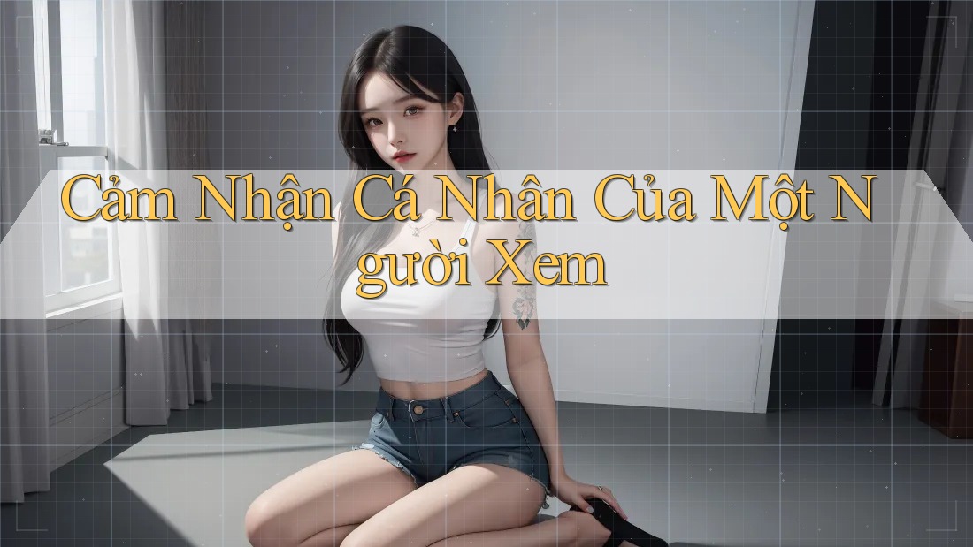 Cảm Nhận Cá Nhân Của Một Người Xem Cảm Nhận Cá Nhân Của Một Người Xem