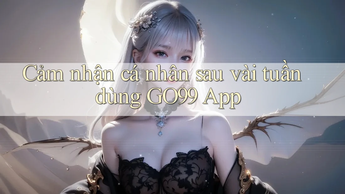 Cảm nhận cá nhân sau vài tuần dùng GO99 App Cảm nhận cá nhân sau vài tuần dùng GO99 App