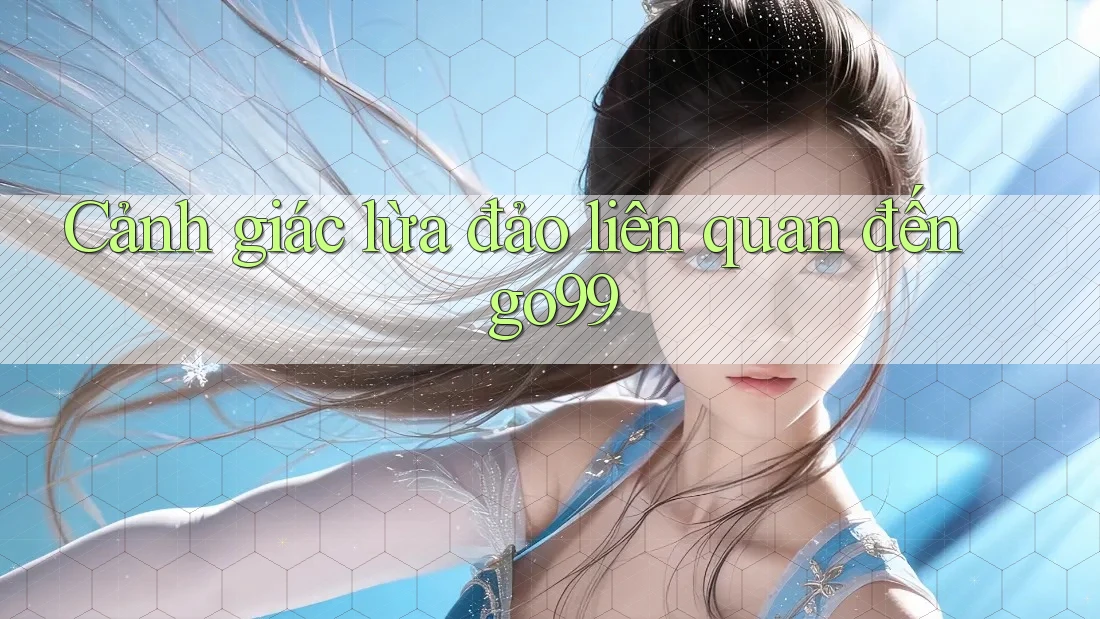 Cảnh giác lừa đảo liên quan đến go99 Cảnh giác lừa đảo liên quan đến go99