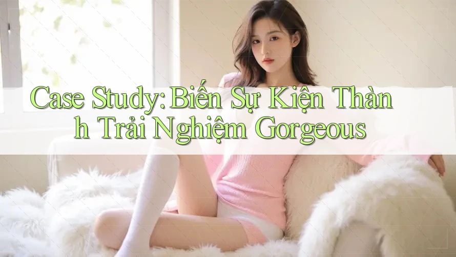 Case Study: Biến Sự Kiện Thành Trải Nghiệm Gorgeous Case Study: Biến Sự Kiện Thành Trải Nghiệm Gorgeous