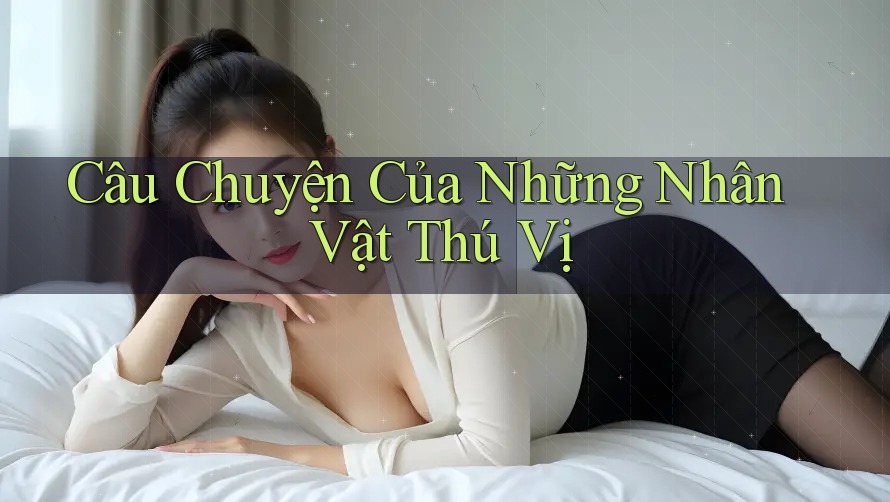 Câu Chuyện Của Những Nhân Vật Thú Vị Câu Chuyện Của Những Nhân Vật Thú Vị