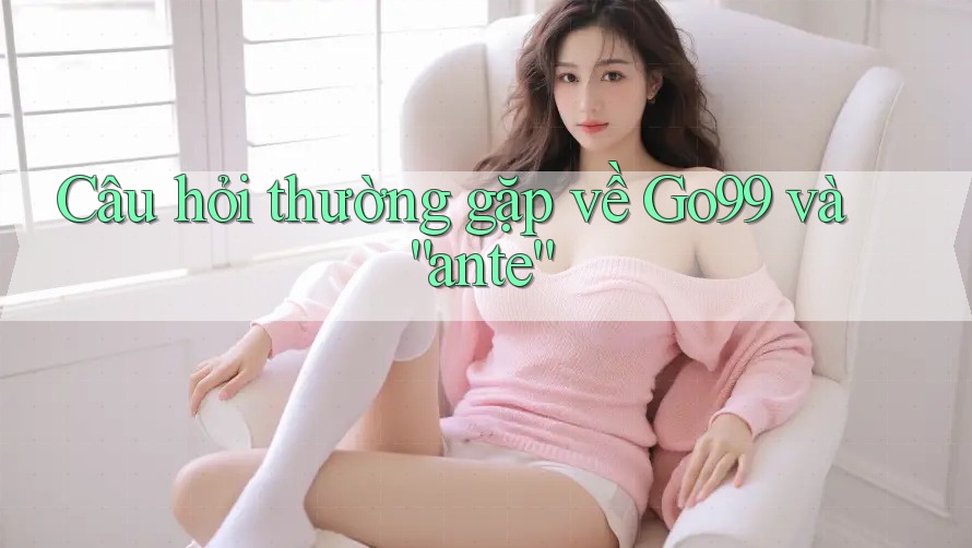 Câu hỏi thường gặp về Go99 và “ante”