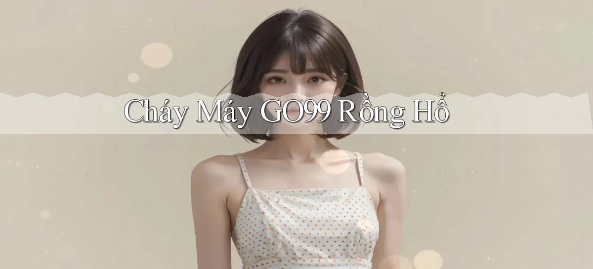 cháy máy go99 rồng hổ