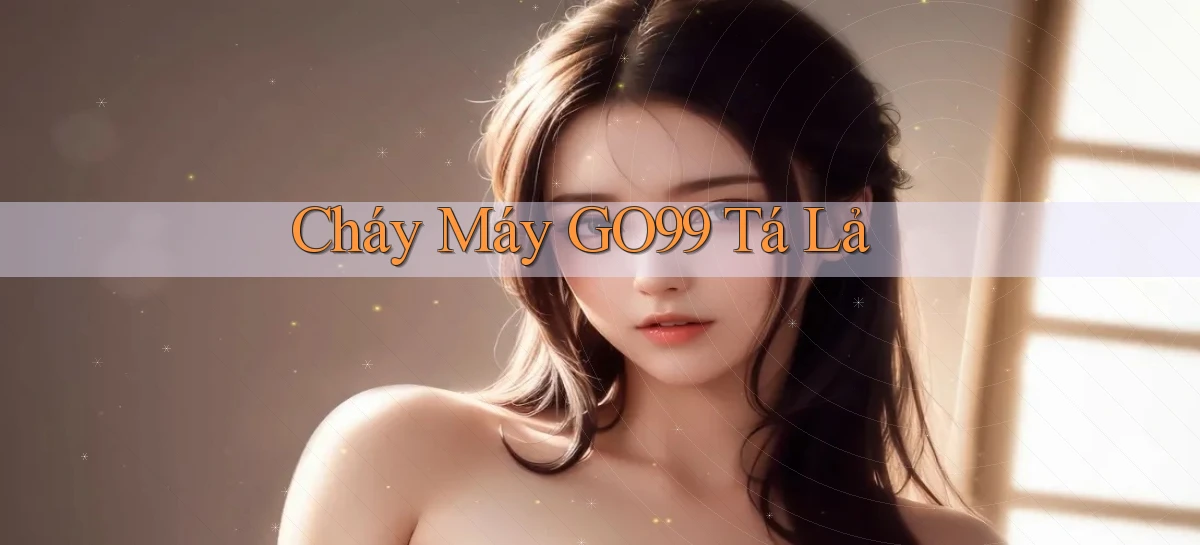 cháy máy go99 tá lả