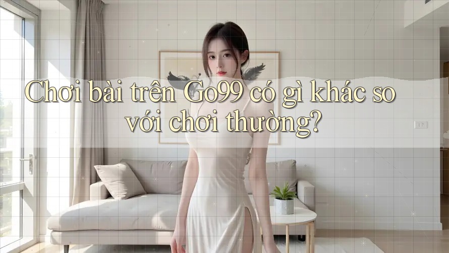 Chơi bài trên Go99 có gì khác so với chơi thường?