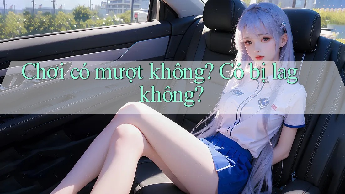 Chơi có mượt không? Có bị lag không? Chơi có mượt không? Có bị lag không?