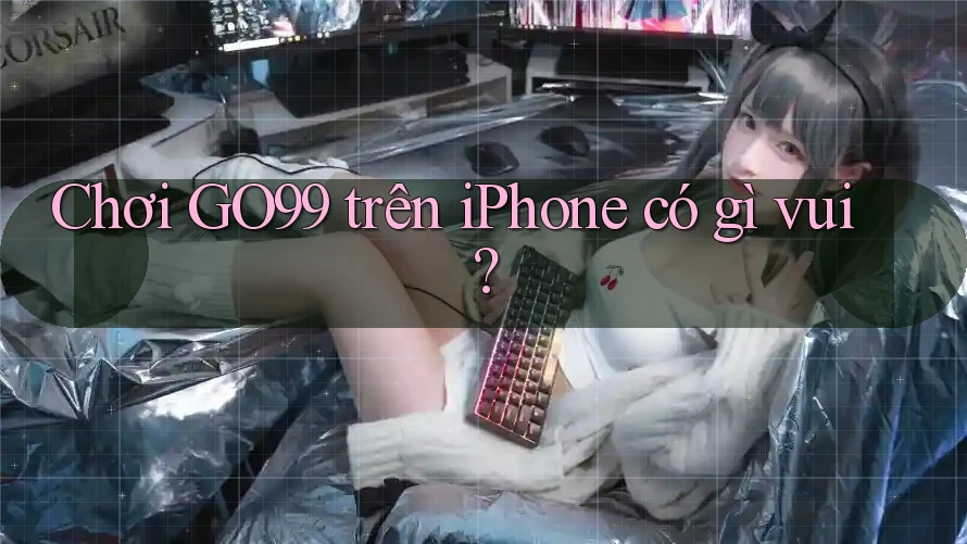 Chơi GO99 trên iPhone có gì vui? Chơi GO99 trên iPhone có gì vui?
