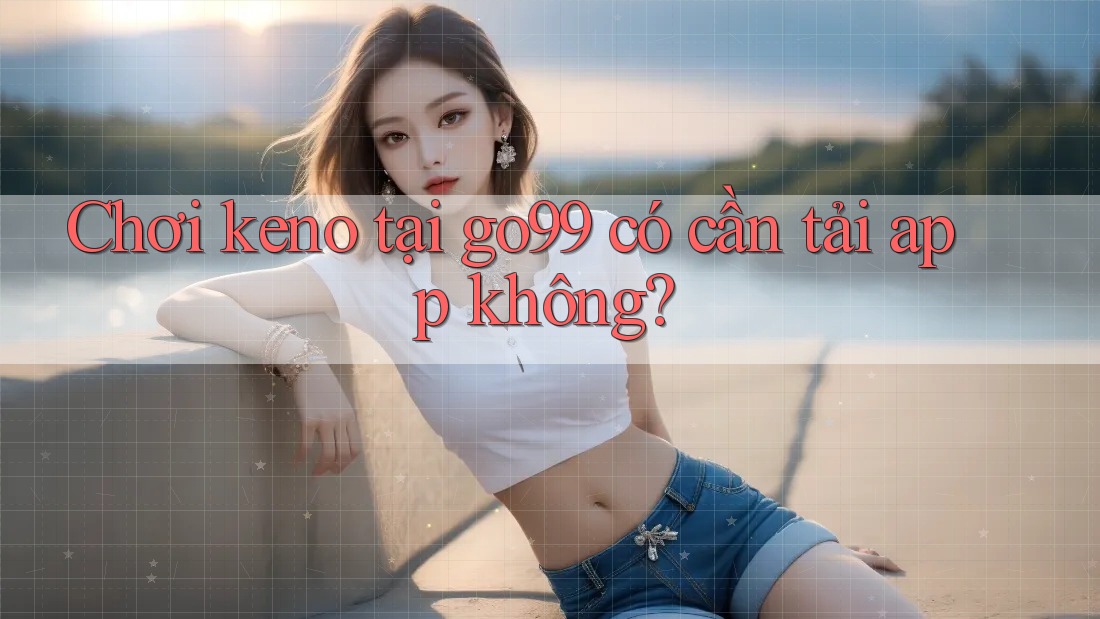 Chơi keno tại go99 có cần tải app không?