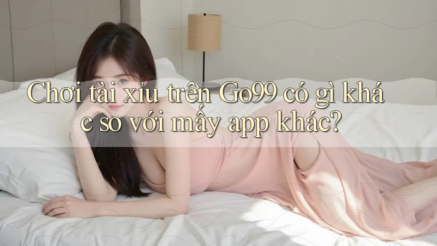 Chơi tài xỉu trên Go99 có gì khác so với mấy app khác?