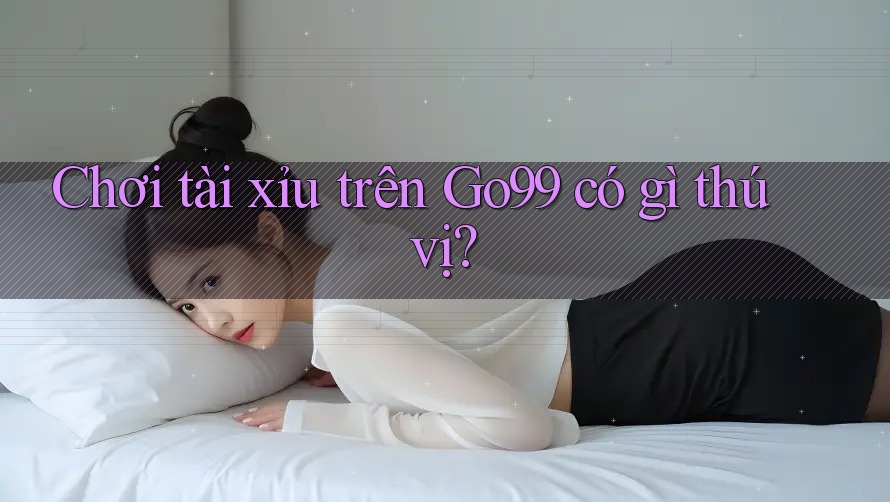 Chơi tài xỉu trên Go99 có gì thú vị? Chơi tài xỉu trên Go99 có gì thú vị?