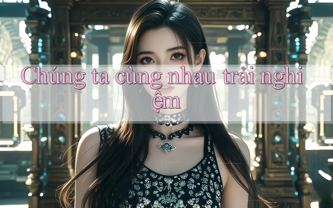 Chúng ta cùng nhau trải nghiệm Chúng ta cùng nhau trải nghiệm