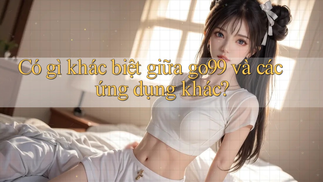 Có gì khác biệt giữa go99 và các ứng dụng khác? Có gì khác biệt giữa go99 và các ứng dụng khác?