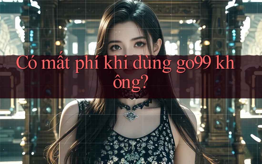 Có mất phí khi dùng go99 không? Có mất phí khi dùng go99 không?