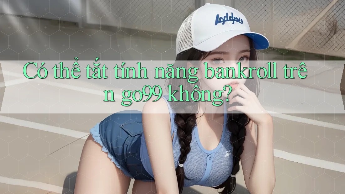 Có thể tắt tính năng bankroll trên go99 không?