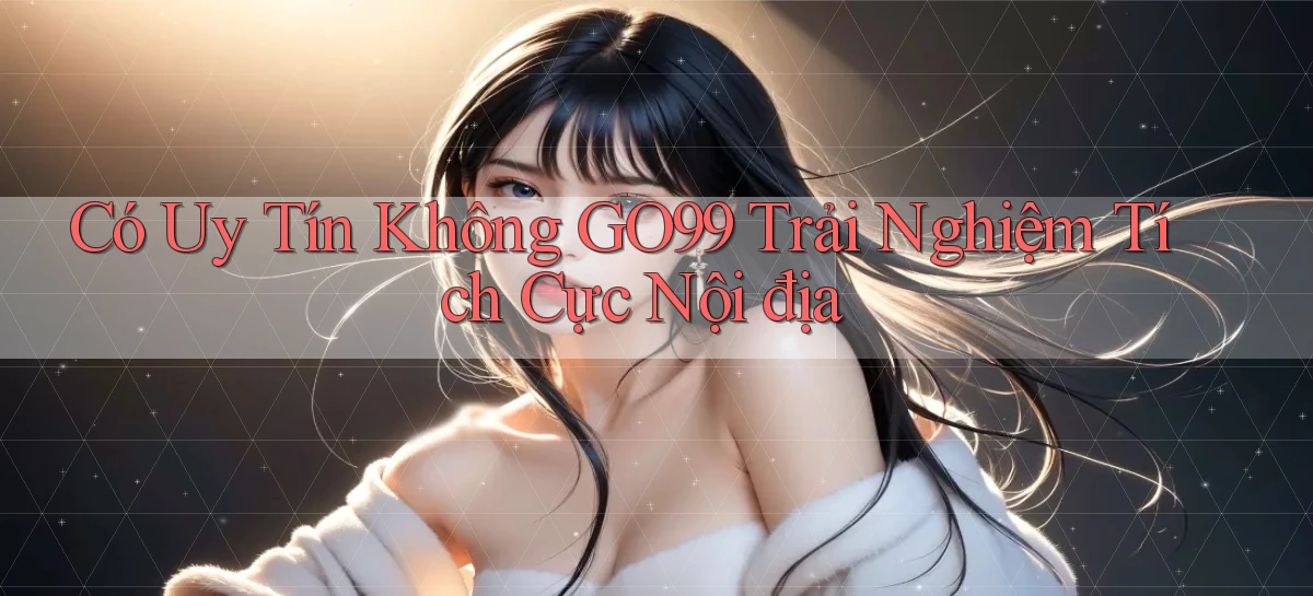 có uy tín không go99 trải nghiệm tích cực nội địa