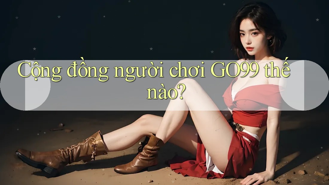 Cộng đồng người chơi GO99 thế nào?
