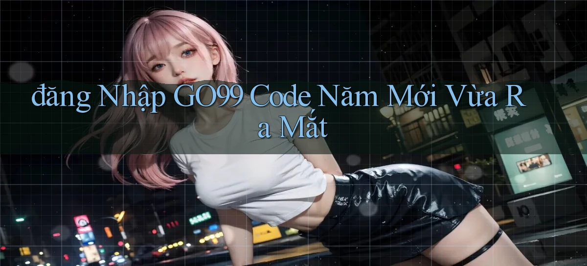đăng nhập go99 code năm mới vừa ra mắt
