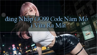 đăng nhập go99 code năm mới vừa ra mắt