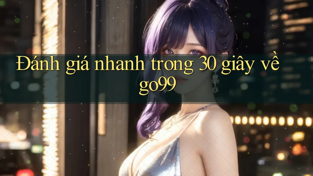 Đánh giá nhanh trong 30 giây về go99 Đánh giá nhanh trong 30 giây về go99