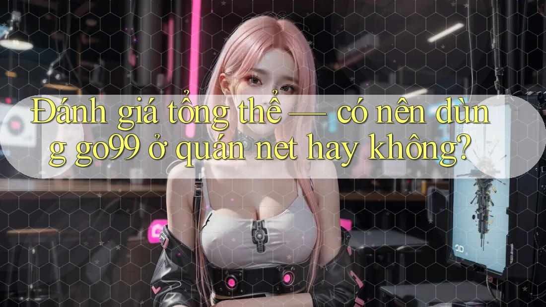 Đánh giá tổng thể — có nên dùng go99 ở quán net hay không? Đánh giá tổng thể — có nên dùng go99 ở quán net hay không?