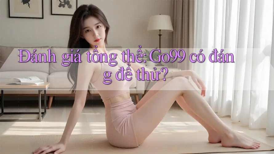 Đánh giá tổng thể: Go99 có đáng để thử? Đánh giá tổng thể: Go99 có đáng để thử?
