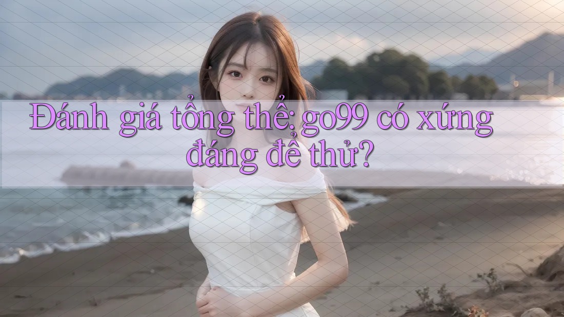 Đánh giá tổng thể: go99 có xứng đáng để thử?