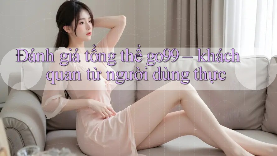 Đánh giá tổng thể go99 – khách quan từ người dùng thực Đánh giá tổng thể go99 – khách quan từ người dùng thực
