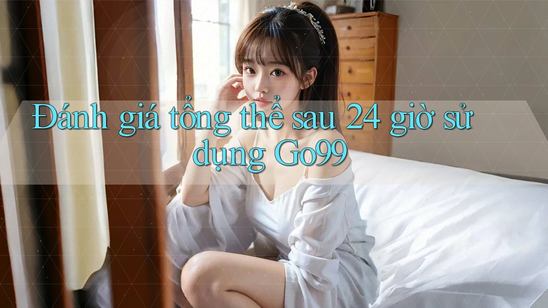 Đánh giá tổng thể sau 24 giờ sử dụng Go99 Đánh giá tổng thể sau 24 giờ sử dụng Go99