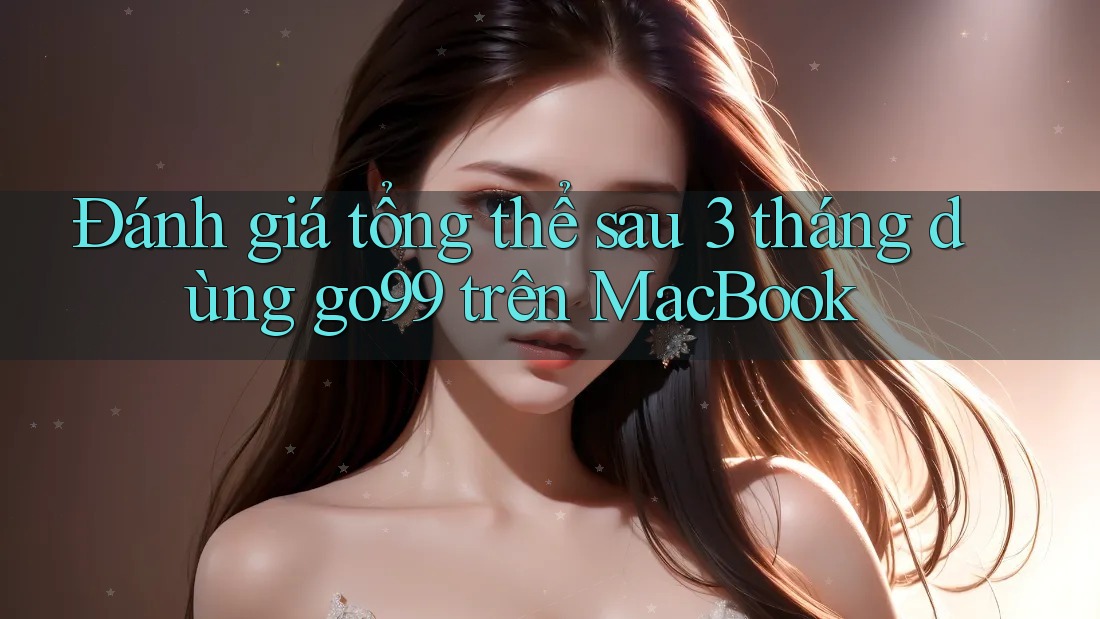 Đánh giá tổng thể sau 3 tháng dùng go99 trên MacBook Đánh giá tổng thể sau 3 tháng dùng go99 trên MacBook