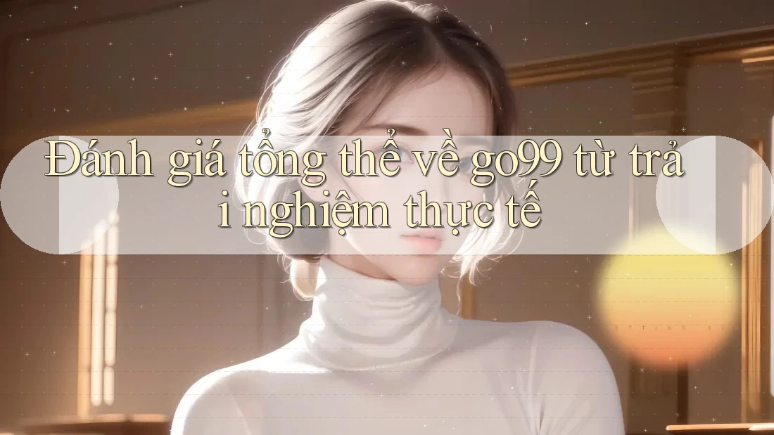 Đánh giá tổng thể về go99 từ trải nghiệm thực tế Đánh giá tổng thể về go99 từ trải nghiệm thực tế