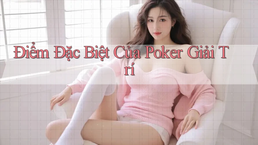 Điểm Đặc Biệt Của Poker Giải Trí