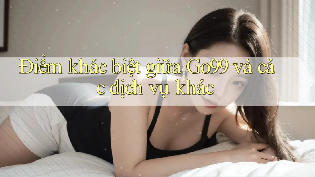 Điểm khác biệt giữa Go99 và các dịch vụ khác Điểm khác biệt giữa Go99 và các dịch vụ khác