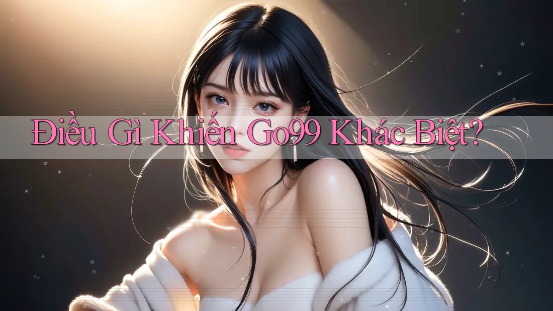 Điều Gì Khiến Go99 Khác Biệt? Điều Gì Khiến Go99 Khác Biệt?