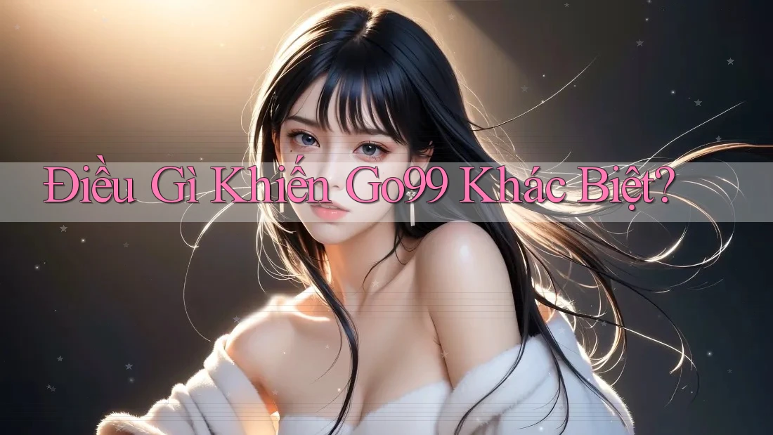 Điều Gì Khiến Go99 Khác Biệt? Điều Gì Khiến Go99 Khác Biệt?