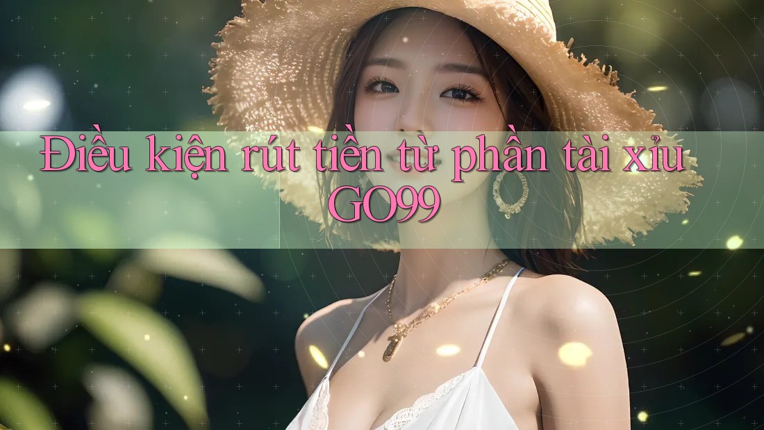 Điều kiện rút tiền từ phần tài xỉu GO99 Điều kiện rút tiền từ phần tài xỉu GO99