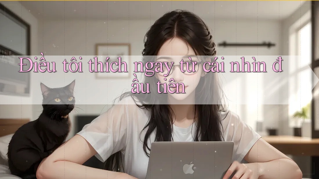 Điều tôi thích ngay từ cái nhìn đầu tiên Điều tôi thích ngay từ cái nhìn đầu tiên