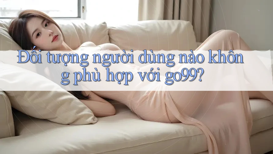 Đối tượng người dùng nào không phù hợp với go99? Đối tượng người dùng nào không phù hợp với go99?