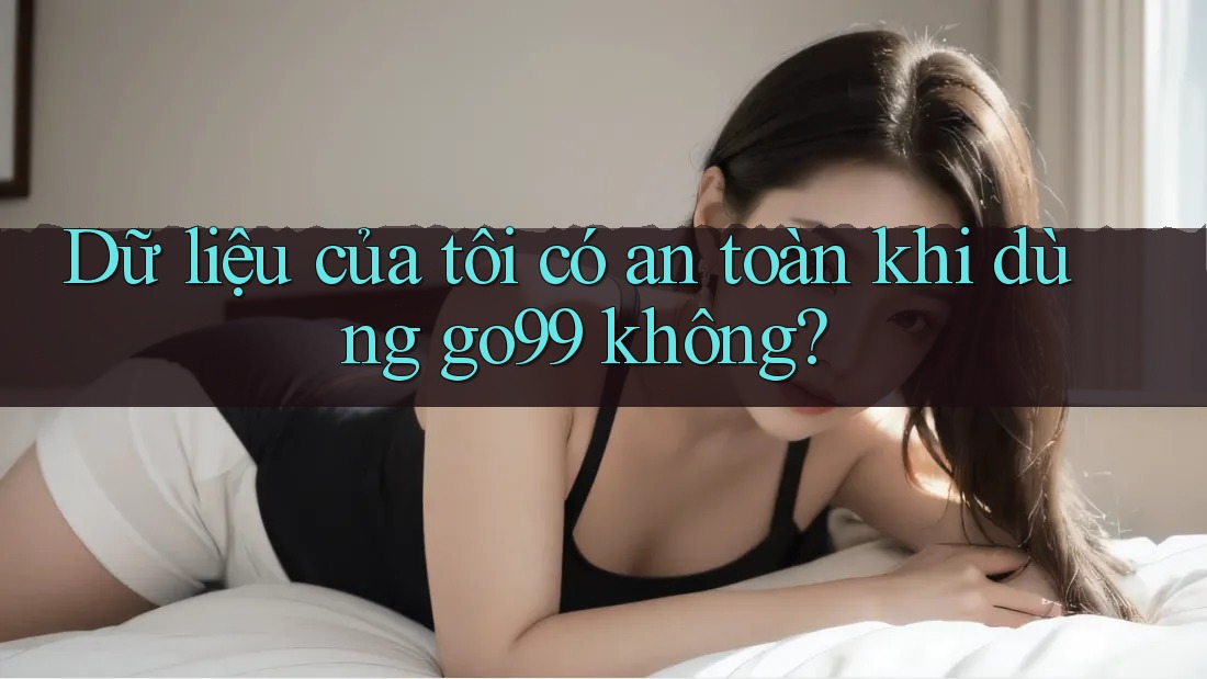 Dữ liệu của tôi có an toàn khi dùng go99 không? Dữ liệu của tôi có an toàn khi dùng go99 không?