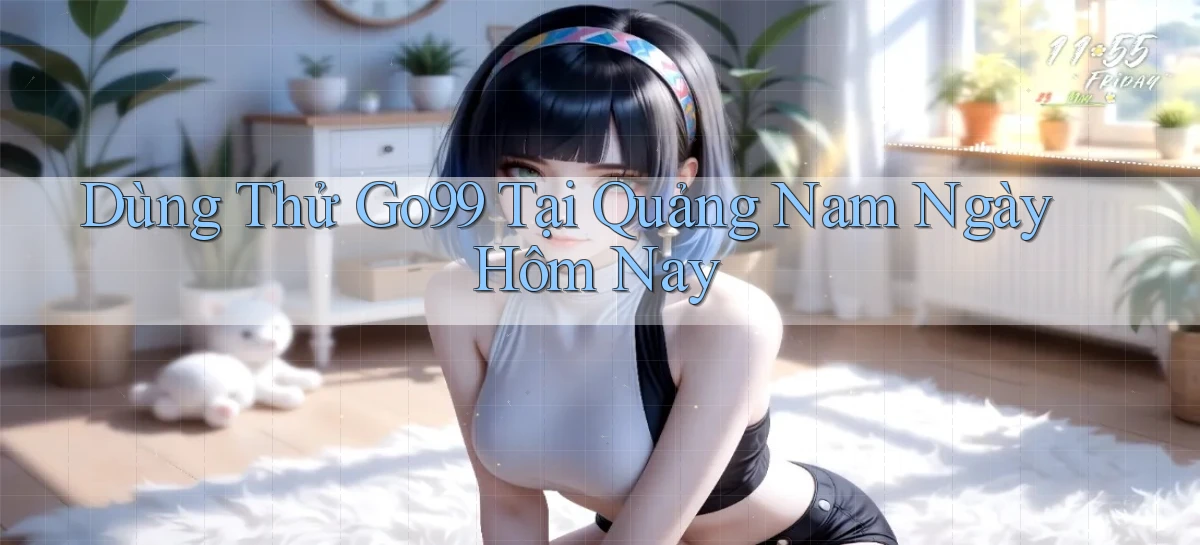 dùng thử go99 tại Quảng Nam ngày hôm nay