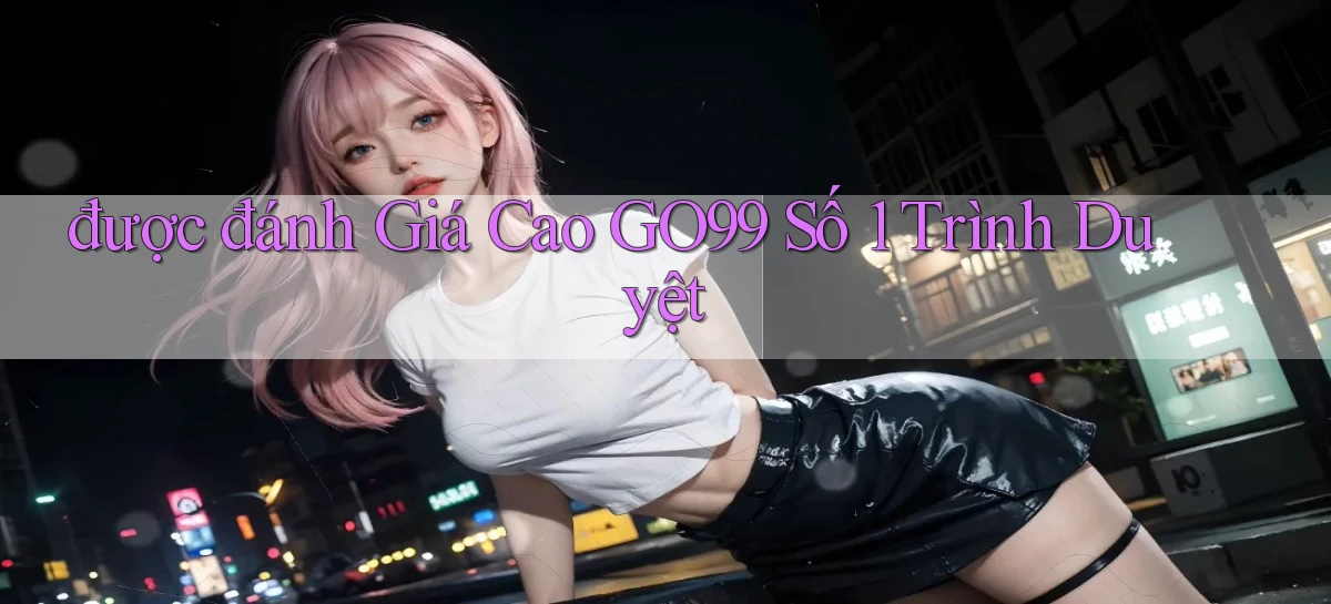 được đánh giá cao go99 số 1 trình duyệt