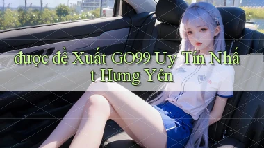 được đề xuất go99 uy tín nhất Hưng Yên