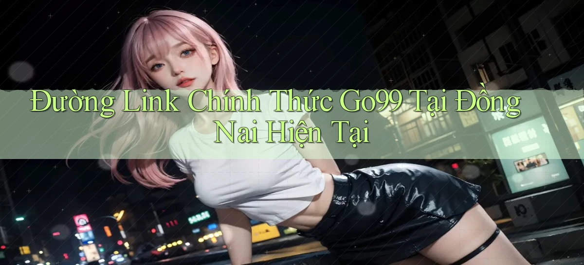 đường link chính thức go99 tại Đồng Nai hiện tại