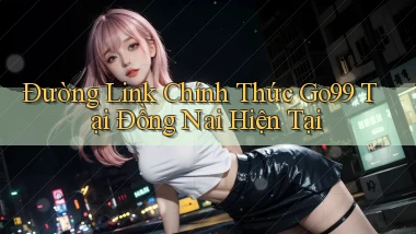 đường link chính thức go99 tại Đồng Nai hiện tại