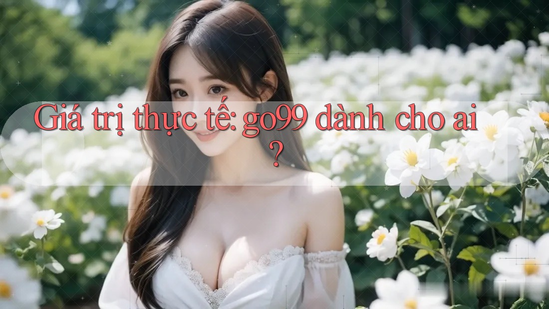 Giá trị thực tế: go99 dành cho ai?