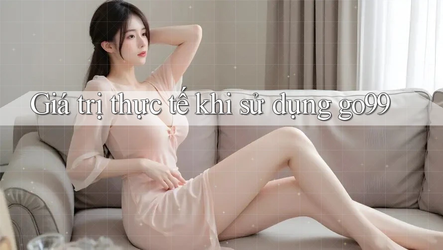 Giá trị thực tế khi sử dụng go99 Giá trị thực tế khi sử dụng go99