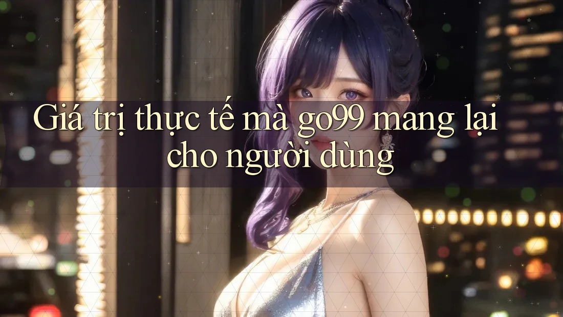 Giá trị thực tế mà go99 mang lại cho người dùng