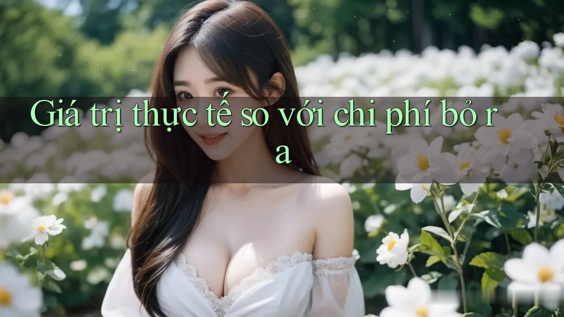 Giá trị thực tế so với chi phí bỏ ra