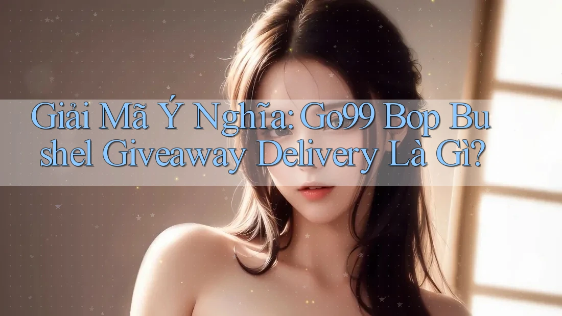 Giải Mã Ý Nghĩa: Go99 Bop Bushel Giveaway Delivery Là Gì? Giải Mã Ý Nghĩa: Go99 Bop Bushel Giveaway Delivery Là Gì?